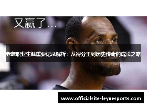 老詹职业生涯重要记录解析:从得分王到历史传奇的成长之路 老詹职业生涯重要记录解析:从得分王到历史传奇的成长之路