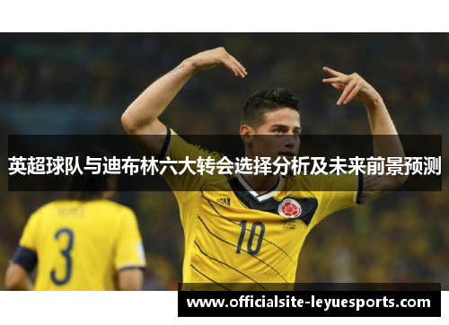 英超球队与迪布林六大转会选择分析及未来前景预测