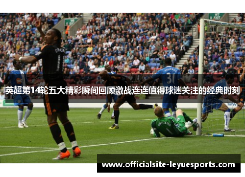 英超第14轮五大精彩瞬间回顾激战连连值得球迷关注的经典时刻