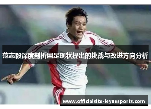 范志毅深度剖析国足现状提出的挑战与改进方向分析
