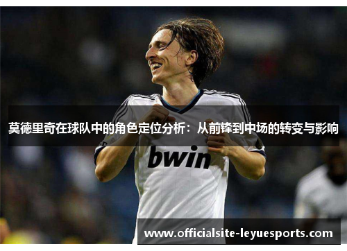 莫德里奇在球队中的角色定位分析：从前锋到中场的转变与影响