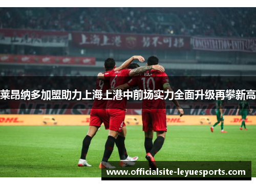 莱昂纳多加盟助力上海上港中前场实力全面升级再攀新高