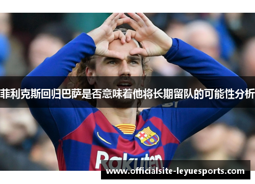 菲利克斯回归巴萨是否意味着他将长期留队的可能性分析