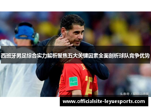 西班牙男足综合实力解析聚焦五大关键因素全面剖析球队竞争优势