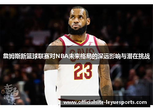 詹姆斯新篮球联赛对NBA未来格局的深远影响与潜在挑战