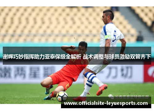 谢晖巧妙指挥助力亚泰保级全解析 战术调整与球员激励双管齐下