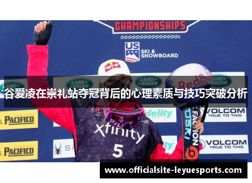 谷爱凌在崇礼站夺冠背后的心理素质与技巧突破分析