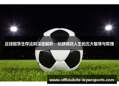 足球部落生存法则深度解析:从球场到人生的五大智慧与哲理 足球部落生存法则深度解析:从球场到人生的五大智慧与哲理
