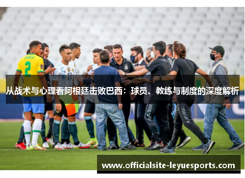 从战术与心理看阿根廷击败巴西：球员、教练与制度的深度解析