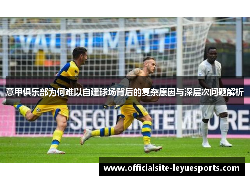 意甲俱乐部为何难以自建球场背后的复杂原因与深层次问题解析 意甲俱乐部为何难以自建球场背后的复杂原因与深层次问题解析