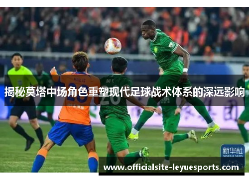 揭秘莫塔中场角色重塑现代足球战术体系的深远影响