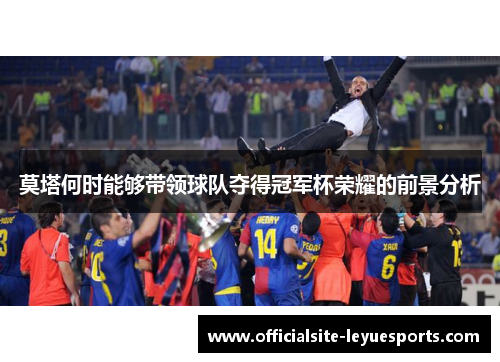 莫塔何时能够带领球队夺得冠军杯荣耀的前景分析 莫塔何时能够带领球队夺得冠军杯荣耀的前景分析