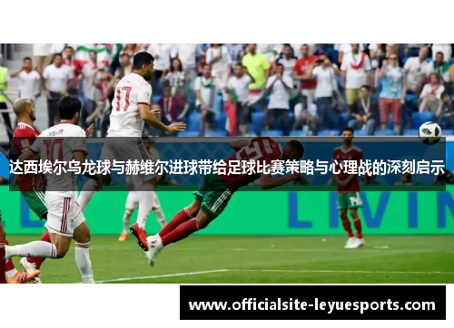 达西埃尔乌龙球与赫维尔进球带给足球比赛策略与心理战的深刻启示