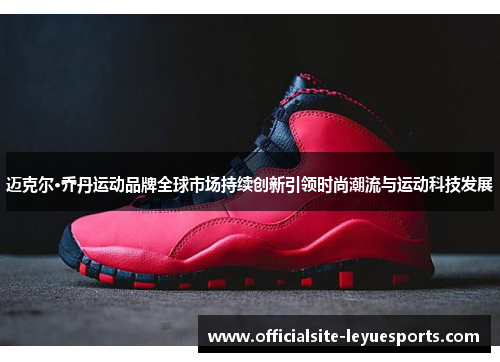 迈克尔·乔丹运动品牌全球市场持续创新引领时尚潮流与运动科技发展