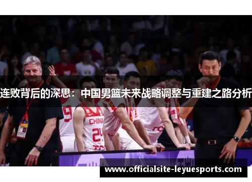 连败背后的深思：中国男篮未来战略调整与重建之路分析