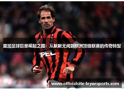 里加足球巨星崛起之路：从默默无闻到欧洲顶级联赛的传奇转型