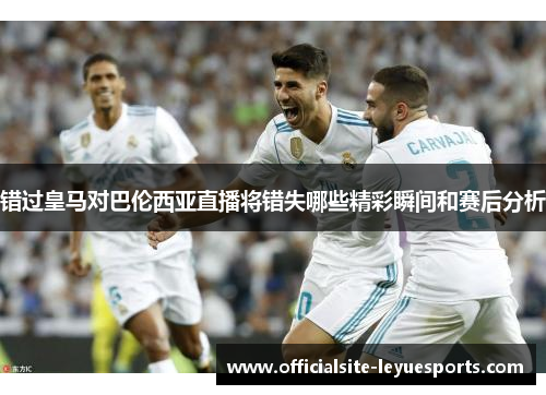 错过皇马对巴伦西亚直播将错失哪些精彩瞬间和赛后分析 错过皇马对巴伦西亚直播将错失哪些精彩瞬间和赛后分析