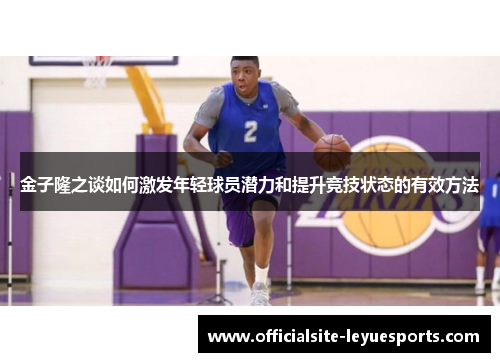 金子隆之谈如何激发年轻球员潜力和提升竞技状态的有效方法