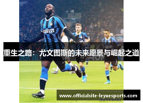重生之路:尤文图斯的未来愿景与崛起之道 重生之路:尤文图斯的未来愿景与崛起之道