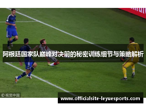 阿根廷国家队巅峰对决前的秘密训练细节与策略解析