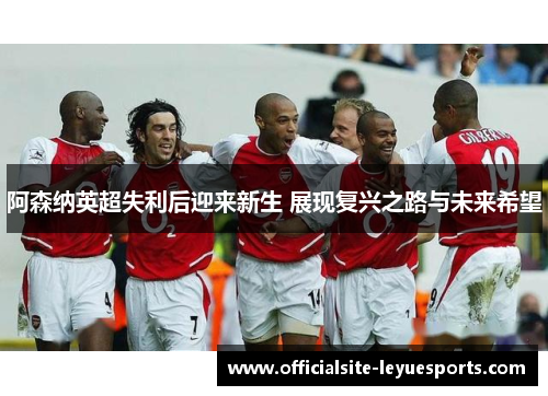 阿森纳英超失利后迎来新生 展现复兴之路与未来希望