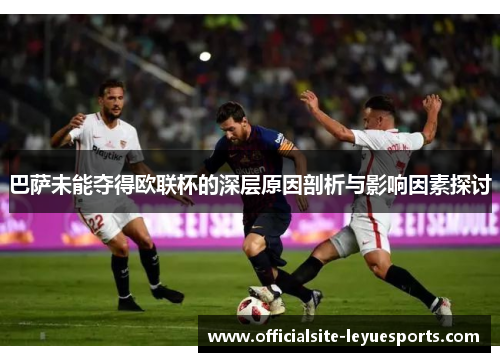 巴萨未能夺得欧联杯的深层原因剖析与影响因素探讨 巴萨未能夺得欧联杯的深层原因剖析与影响因素探讨