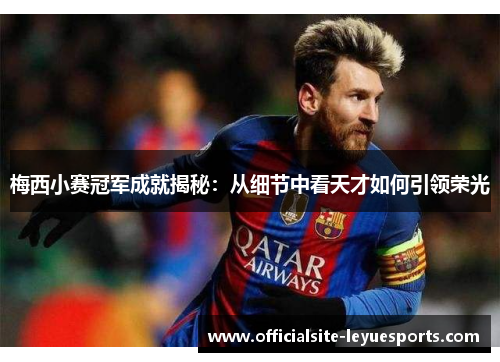 梅西小赛冠军成就揭秘：从细节中看天才如何引领荣光