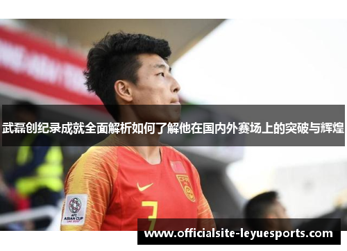 武磊创纪录成就全面解析如何了解他在国内外赛场上的突破与辉煌