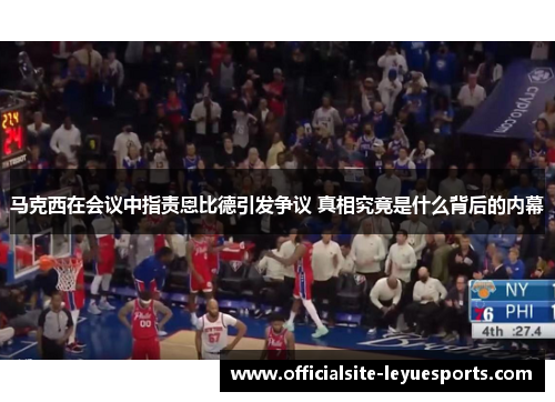 马克西在会议中指责恩比德引发争议 真相究竟是什么背后的内幕