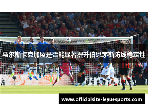 马尔斯卡克加盟是否能显著提升伯恩茅斯防线稳定性