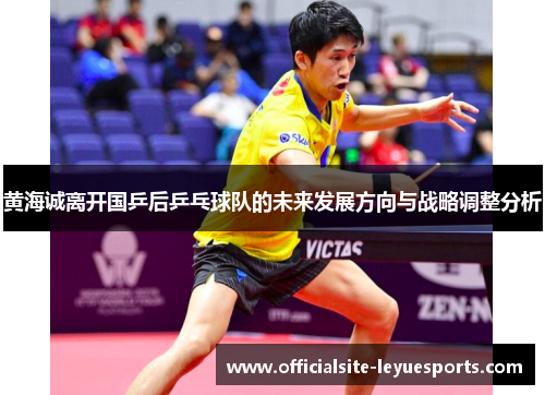 黄海诚离开国乒后乒乓球队的未来发展方向与战略调整分析