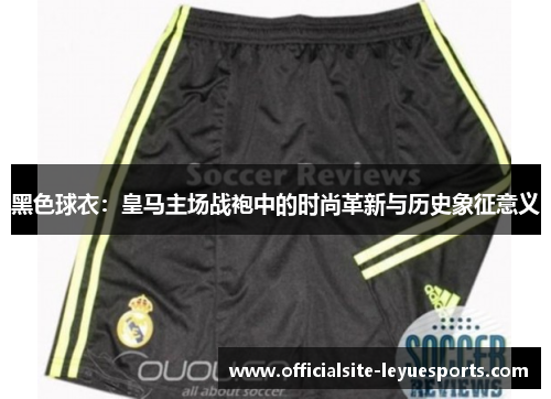 黑色球衣：皇马主场战袍中的时尚革新与历史象征意义