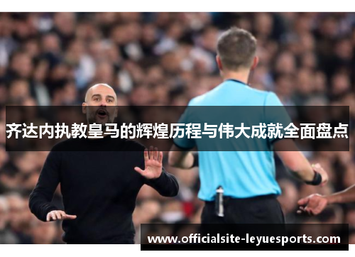 齐达内执教皇马的辉煌历程与伟大成就全面盘点