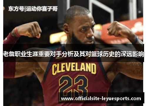 老詹职业生涯重要对手分析及其对篮球历史的深远影响