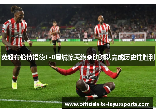 英超布伦特福德1-0曼城惊天绝杀助球队完成历史性胜利