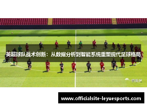 英超球队战术创新：从数据分析到智能系统重塑现代足球格局