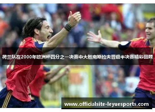 荷兰队在2000年欧洲杯四分之一决赛中大胜南斯拉夫晋级半决赛精彩回顾