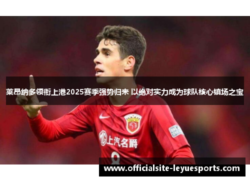 莱昂纳多领衔上港2025赛季强势归来 以绝对实力成为球队核心镇场之宝