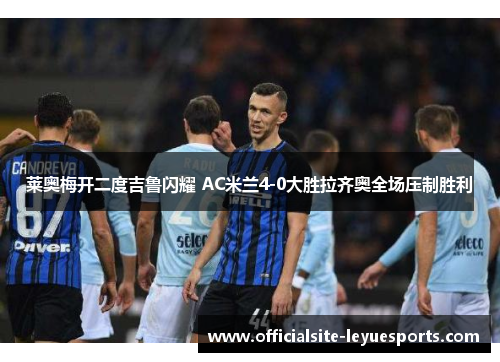 莱奥梅开二度吉鲁闪耀 AC米兰4-0大胜拉齐奥全场压制胜利