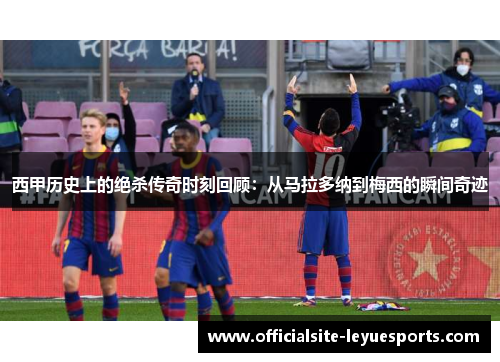 西甲历史上的绝杀传奇时刻回顾：从马拉多纳到梅西的瞬间奇迹