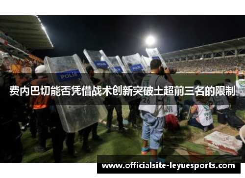 费内巴切能否凭借战术创新突破土超前三名的限制