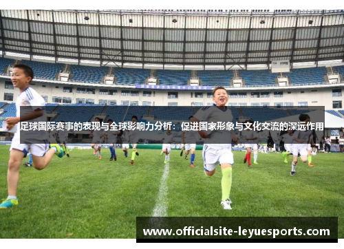足球国际赛事的表现与全球影响力分析：促进国家形象与文化交流的深远作用