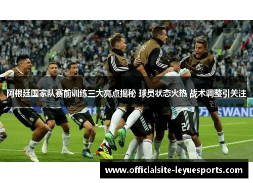 阿根廷国家队赛前训练三大亮点揭秘 球员状态火热 战术调整引关注