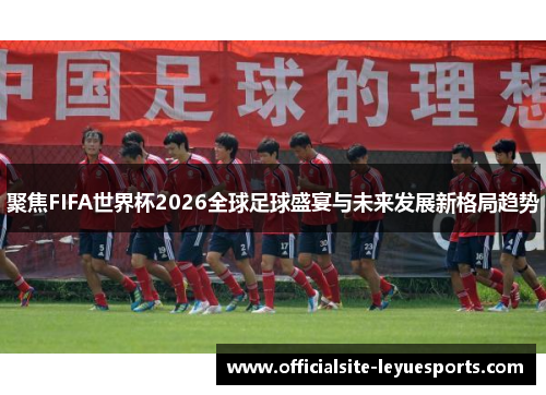 聚焦FIFA世界杯2026全球足球盛宴与未来发展新格局趋势