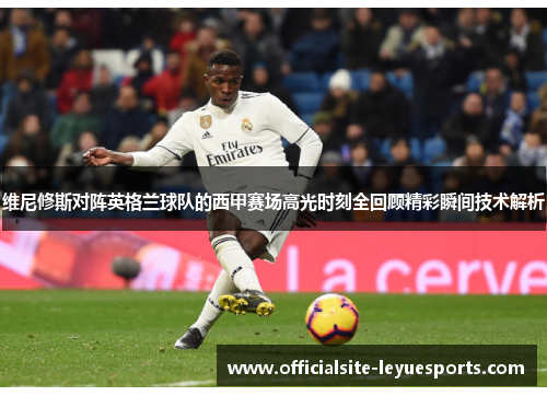维尼修斯对阵英格兰球队的西甲赛场高光时刻全回顾精彩瞬间技术解析 维尼修斯对阵英格兰球队的西甲赛场高光时刻全回顾精彩瞬间技术解析
