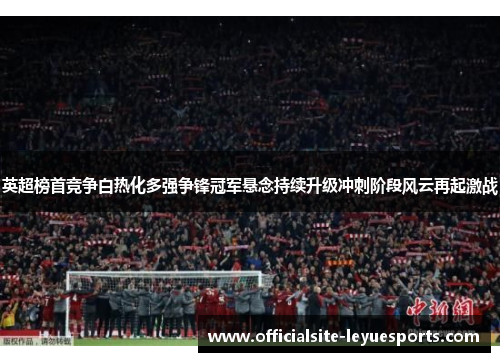 英超榜首竞争白热化多强争锋冠军悬念持续升级冲刺阶段风云再起激战 英超榜首竞争白热化多强争锋冠军悬念持续升级冲刺阶段风云再起激战
