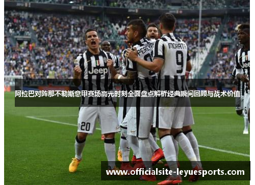 阿拉巴对阵那不勒斯意甲赛场高光时刻全面盘点解析经典瞬间回顾与战术价值 阿拉巴对阵那不勒斯意甲赛场高光时刻全面盘点解析经典瞬间回顾与战术价值