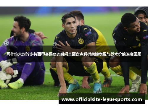 阿什拉夫对阵多特西甲赛场高光瞬间全面盘点解析关键表现与战术价值深度回顾 阿什拉夫对阵多特西甲赛场高光瞬间全面盘点解析关键表现与战术价值深度回顾