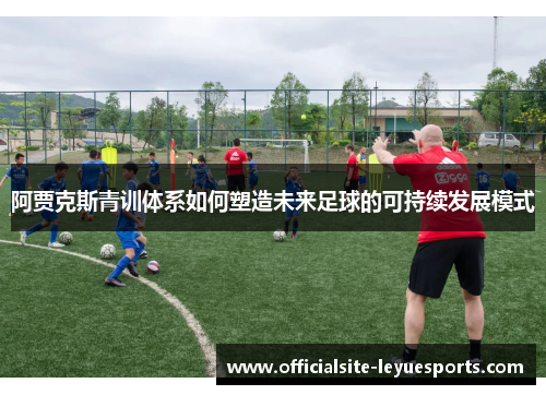 阿贾克斯青训体系如何塑造未来足球的可持续发展模式