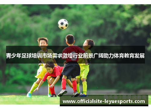 青少年足球培训市场需求激增行业前景广阔助力体育教育发展 青少年足球培训市场需求激增行业前景广阔助力体育教育发展